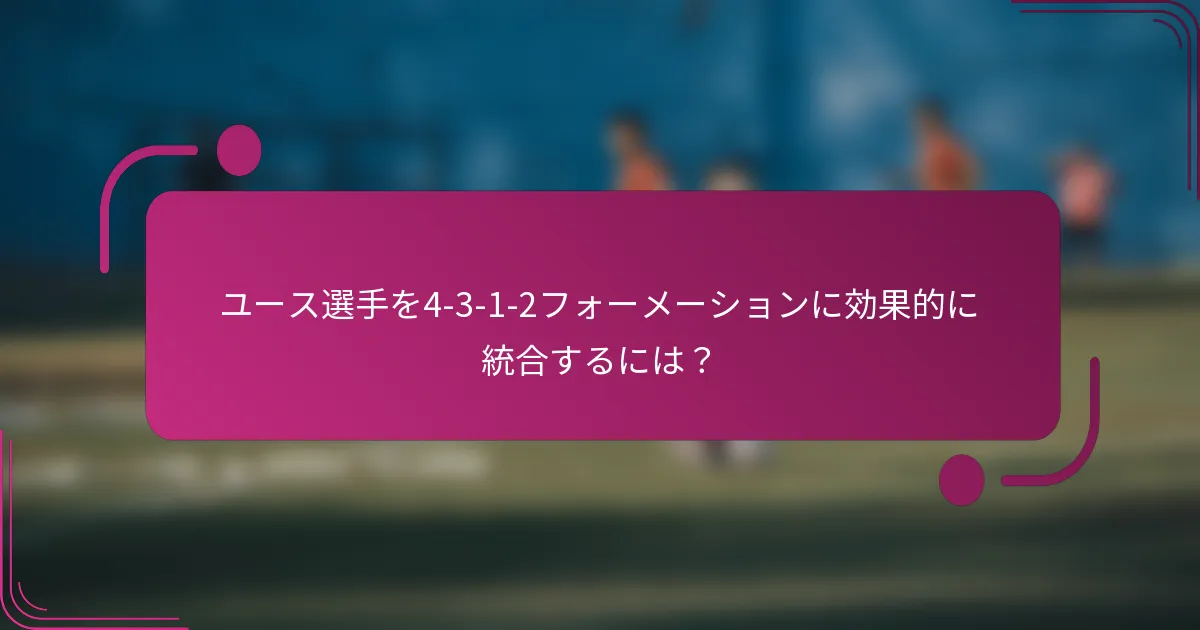 ユース選手を4-3-1-2フォーメーションに効果的に統合するには?